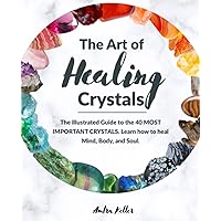 The Art of Healing Crystals: The Illustrated Guide to Discover the Benefits of the 40 Most Important Crystals. Learn how to Balance your Chakras and how to heal Mind, Body, and Soul.