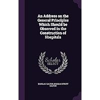 An Address on the General Principles Which Should be Observed in the Construction of Hospitals An Address on the General Principles Which Should be Observed in the Construction of Hospitals Hardcover Paperback