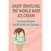 Enjoy Traveling The World With Ice Cream: Ice Cream Recipes To Chill With This Summer