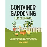 Container Gardening for Beginners: The Complete Guide to Growing Your Own Vegetables, Fruits, Herbs, and Flowers in Pots, Tubs, and Grow Bags Container Gardening for Beginners: The Complete Guide to Growing Your Own Vegetables, Fruits, Herbs, and Flowers in Pots, Tubs, and Grow Bags Paperback Kindle Hardcover