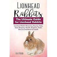 Lionhead Rabbits: Lionhead Rabbit Breeding, Buying, Care, Cost, Keeping, Health, Supplies, Food, Rescue and More Included! The Ultimate Guide for Lionhead Rabbits