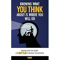 Knowing What You Think About Is Where You Will Go: Making Every Day Count: A 7-Way Plan to Achieve Your Success