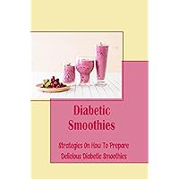 Diabetic Smoothies: Strategies On How To Prepare Delicious Diabetic Smoothies