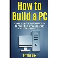 How to Build a PC: A Step-by-Step Detailed Guide to Assembling Your Perfect High Performance Gaming PC