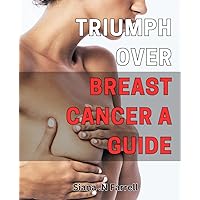 Triumph over Breast Cancer: A Guide: Empowering Women to Conquer Breast Cancer with Proven Strategies and Support Networks