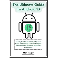 The Ultimate Guide To Android 13: An Easy & Detailed Step-by-Step User Guide to Mastering Android 13 on your Smartphone for Dummies, Beginners, and Seniors (Pixel 7 series & Samsung Galaxy Included). The Ultimate Guide To Android 13: An Easy & Detailed Step-by-Step User Guide to Mastering Android 13 on your Smartphone for Dummies, Beginners, and Seniors (Pixel 7 series & Samsung Galaxy Included). Paperback Kindle Hardcover