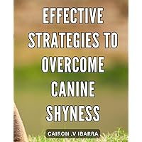 Effective Strategies to Overcome Canine Shyness: Transform Your Timid Pup: Proven Techniques to Build Confidence and Social Skills in Dogs.