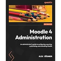 Moodle 4 Administration - Fourth Edition: An administrator's guide to configuring, securing, customizing, and extending Moodle