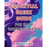 Essential Greek Guide for Easy Communication: Unlock the Secrets of Effortless Greek Communication with this Essential Guide for Everyday Conversations