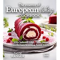 The essence of European baking Cookbook: a delightful journey through the continent's most 100+ beloved cakes, from classic confections (The Baking Series)