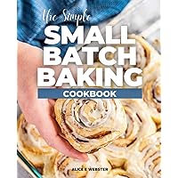 The Simple Small Batch Baking Cookbook: Learn How to Bake in Smaller Batches, Recipes for Perfectly Portioned Cookies, Cakes, Bars, and More
