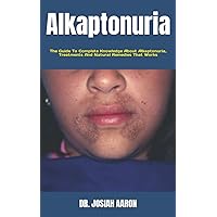 Alkaptonuria: The Guide To Complete Knowledge About Alkaptonuria, Treatments And Natural Remedies That Works Alkaptonuria: The Guide To Complete Knowledge About Alkaptonuria, Treatments And Natural Remedies That Works Paperback Kindle