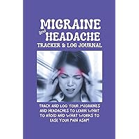 MIGRAINE AND HEADACHE TRACKER & LOG JOURNAL: TRACK AND LOG YOUR MIGRAINES AND HEADACHES TO LEARN WHAT TO AVOID AND WHAT WORKS TO EASE YOUR PAIN ASAP!