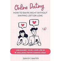 Online Dating: how to swipe right without swiping left on love: Unlocking your love life in 10 easy peasy lemon squeezy steps