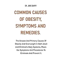 COMMON CAUSES OF OBESITY, SYMPTOMS AND REMEDIES: The Unseen And Primary Causes Of Obesity And Overweight In Both Adults And Children's Body Systems, Possible Symptoms And Procedures To Eliminate It. COMMON CAUSES OF OBESITY, SYMPTOMS AND REMEDIES: The Unseen And Primary Causes Of Obesity And Overweight In Both Adults And Children's Body Systems, Possible Symptoms And Procedures To Eliminate It. Paperback Kindle