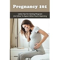 Pregnancy 101: Useful Tips For Getting Pregnant & What To Expect When You're Expecting: How To Have A Healthy Pregnancy