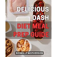 Delicious Dash Diet Meal Prep Guide: Delightful Recipes for Effortless Prepping: A Comprehensive for Optimal Health