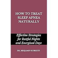 HOW TO TREAT SLEEP APNEA NATURALLY: Effective Strategies for Restful Nights and Energized Days HOW TO TREAT SLEEP APNEA NATURALLY: Effective Strategies for Restful Nights and Energized Days Kindle Hardcover Paperback