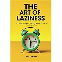 THE ART OF LAZINESS: 18 Profound Ways to Stop Procrastinating and Do More in Less Time