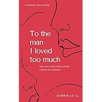 To the man I loved too much: And the ones who never loved me enough To the man I loved too much: And the ones who never loved me enough Paperback Kindle