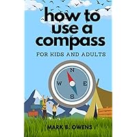 HOW TO USE A COMPASS FOR KIDS AND ADULTS: A comprehensive guide to learn how to use a compass like a pro, become an expert survival navigator and never get lost again