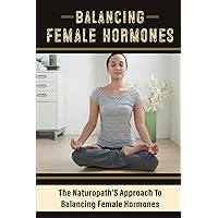 Balancing Female Hormones: The Naturopath'S Approach To Balancing Female Hormones