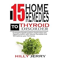 15 HOME REMEDIES TO THYROID DISORDER: Overcome Hypothyroidism, Hyperthyroidism, and Hashimoto’s with Natural Remedies that will balance your Hormones. 15 HOME REMEDIES TO THYROID DISORDER: Overcome Hypothyroidism, Hyperthyroidism, and Hashimoto’s with Natural Remedies that will balance your Hormones. Kindle Paperback