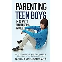 Parenting Teen Boys in Today’s Challenging World: Proven Methods for Improving Teenagers Behaviour with Whole Brain Training (Parenting Teenagers)