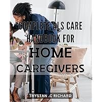 Complete ALS Care Handbook for Home Caregivers: The Ultimate Guide to ALS Care at Home: Expert Advice and Tips for Caregivers to Help and Support Patients with ALS.