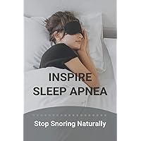 Inspire Sleep Apnea: Stop Snoring Naturally (New Edition): Severe Sleep Apnea Inspire Sleep Apnea: Stop Snoring Naturally (New Edition): Severe Sleep Apnea Paperback Kindle