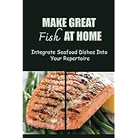 Make Great Fish At Home: Integrate Seafood Dishes Into Your Repertoire