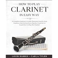 How to Play Clarinet in Easy Way: Learn How to Play Clarinet in Easy Way by this Complete beginner’s guide Step by Step illustrated!Clarinet Basics, Features, Easy Instructions, Practice Exercises