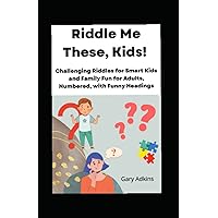 Riddle Me These, Kids!: Challenging Riddles for Smart Kids and Family Fun for Adults, Numbered, with Funny Headings
