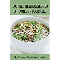 Cooking Vietnamese Food At Home For Beginners: The Ultimate Guide From Scratch: Vietnamese Street Food Recipes