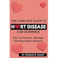 The Complete Guide To Heart Disease For Dummies: How To Prevent, Manage And Beat Heart Disease