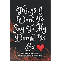Things I Want To Say To My Dumb *ss Ex: Breakup Journal For Reflective Writing