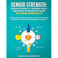 Senior Strength: Enhance Stability, Prevent Falls, and Boost Posture with Easy At-Home Workouts: Golden Years Wellness: Elevate Stability, Prevent Falls, and Perfect Posture with Simple Home Workouts