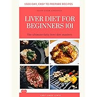 LIVER DIET FOR BEGINNERS 101: THE ULTIMATE FATTY LIVER DIET MASTERY, WITH OVER 1500 DAYS EASY TO PREPARE RECIPES