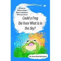 Could A Frog Die From What Is In The Sky?: A Poetic Observation About Weather Manipulation Could A Frog Die From What Is In The Sky?: A Poetic Observation About Weather Manipulation Paperback