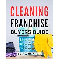 Cleaning Franchise Buyers Guide: Uncover the Secrets of the Thriving Cleaning Industry with this Comprehensive Guide for Franchise Buyers.