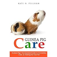 Guinea Pigs: The Essential Guide To Ownership, Care, & Training For Your Pet (Guinea Pig Care) Guinea Pigs: The Essential Guide To Ownership, Care, & Training For Your Pet (Guinea Pig Care) Paperback Kindle