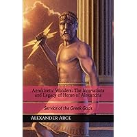 Aerokinetic Wonders: The Innovations and Legacy of Heron of Alexandria: Service of the Greek Gods Aerokinetic Wonders: The Innovations and Legacy of Heron of Alexandria: Service of the Greek Gods Kindle Paperback