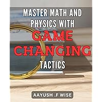 Master Math and Physics with Game-Changing Tactics: Unlock Your Potential with Proven Strategies for Excelling in Math and Physics