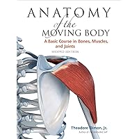 Anatomy of the Moving Body, Second Edition: A Basic Course in Bones, Muscles, and Joints