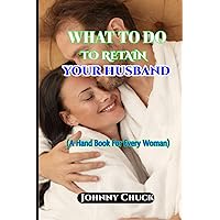 WHAT TO DO TO RETAIN YOUR HUSBAND: A Hand Book For Every Woman WHAT TO DO TO RETAIN YOUR HUSBAND: A Hand Book For Every Woman Paperback Kindle