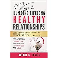 5 Keys to Building Lifelong Healthy Relationships: Overcoming Trust Concerns, Setting Boundaries, Handling Conflict Positively for a Strong, Committed Partnership in Happiness and Love