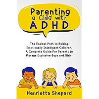 Parenting a Child with ADHD: The Easiest Path to Raising Emotionally Intelligent Children. A Complete Guide For Parents to Manage Explosive Boys and Girls.