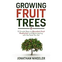 Growing Fruit Trees: 12 Simple Steps to Abundant Fruit Production and Reconnecting with the Food You Eat