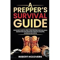 A Prepper's Survival Guide: Important Short and Long-Term Prepping Survival Skills Against Natural Disasters, Societal Collapse, and Apocalypse Events