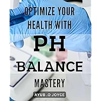 Optimize Your Health with pH Balance Mastery: Unlock the Secrets for Optimal Health: A Comprehensive Guide to Sustainable Wellness